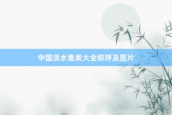 中国淡水鱼类大全称呼及图片