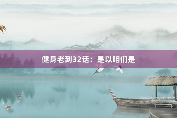 健身老到32话：是以咱们是