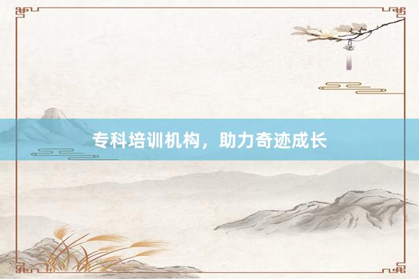 专科培训机构，助力奇迹成长