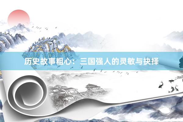 历史故事粗心：三国强人的灵敏与抉择
